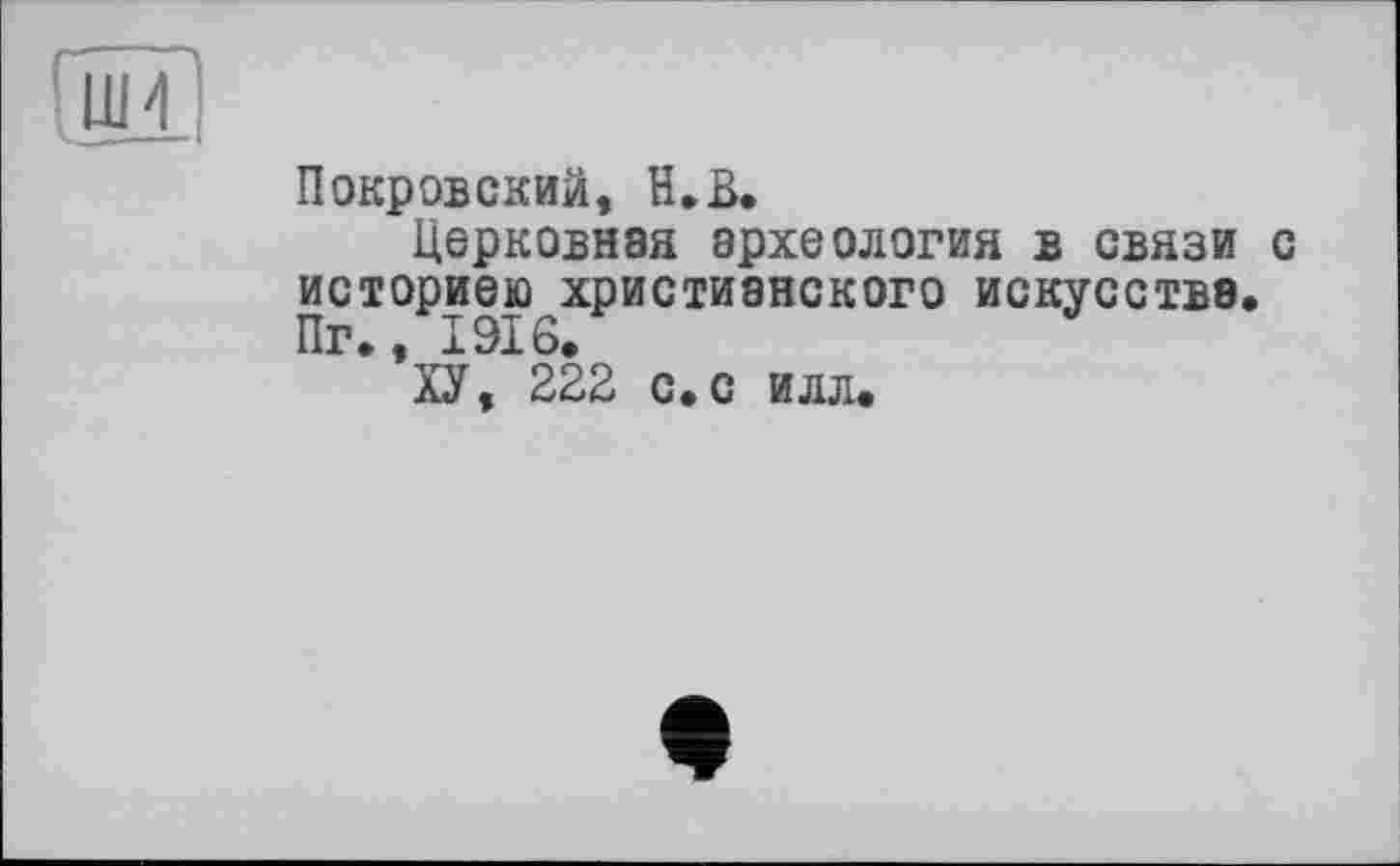 ﻿Покровский, H.В.
Церковная археология в связи с историею христианского искусства.
*ХУ, 222 с.с илл.